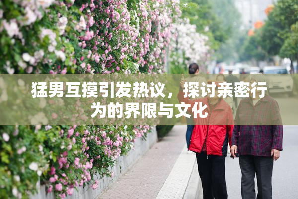 猛男互摸引发热议，探讨亲密行为的界限与文化