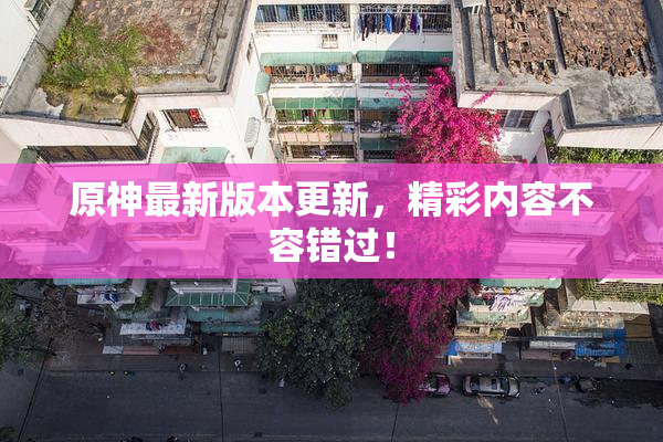 原神最新版本更新，精彩内容不容错过！