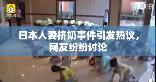 日本人妻挤奶事件引发热议，网友纷纷讨论