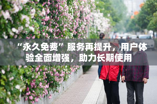 “永久免费”服务再提升，用户体验全面增强，助力长期使用