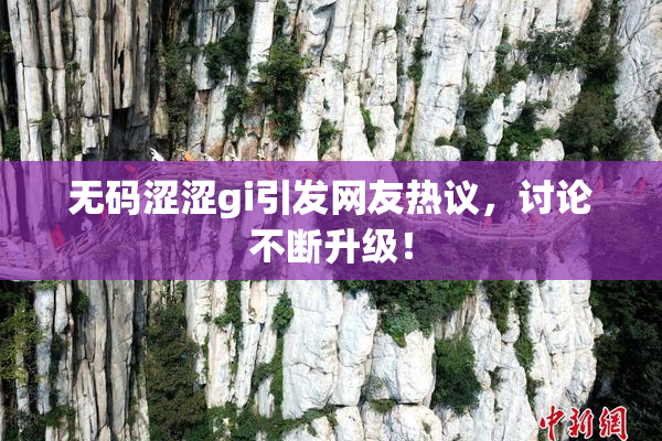 无码涩涩gi引发网友热议，讨论不断升级！