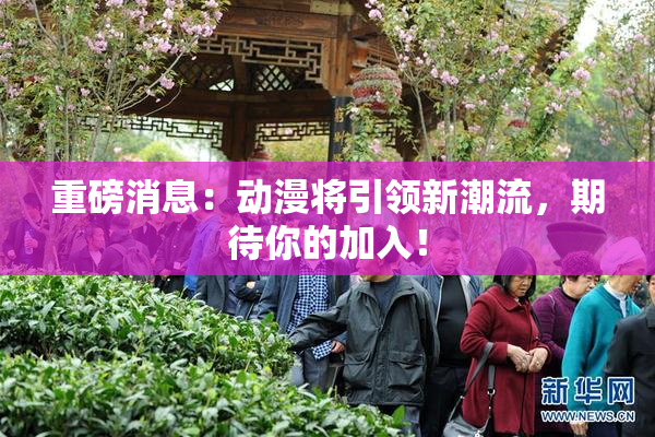 重磅消息：动漫将引领新潮流，期待你的加入！