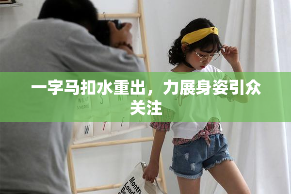 一字马扣水重出，力展身姿引众关注