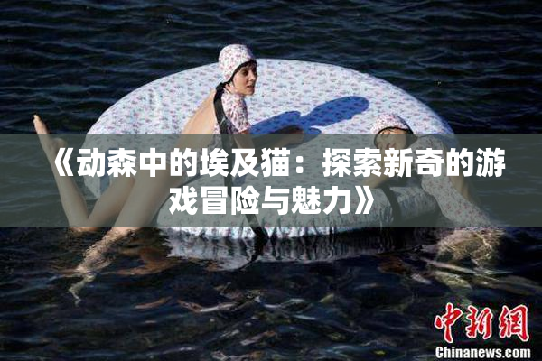 《动森中的埃及猫：探索新奇的游戏冒险与魅力》