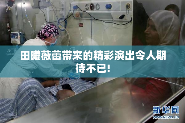 田曦薇蕾带来的精彩演出令人期待不已!