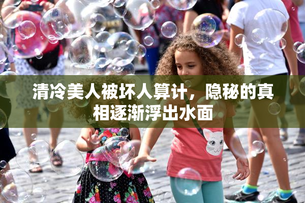 清冷美人被坏人算计，隐秘的真相逐渐浮出水面