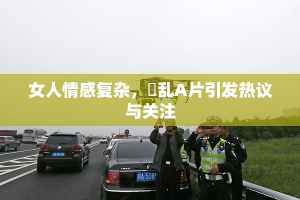 女人情感复杂，婬乱A片引发热议与关注
