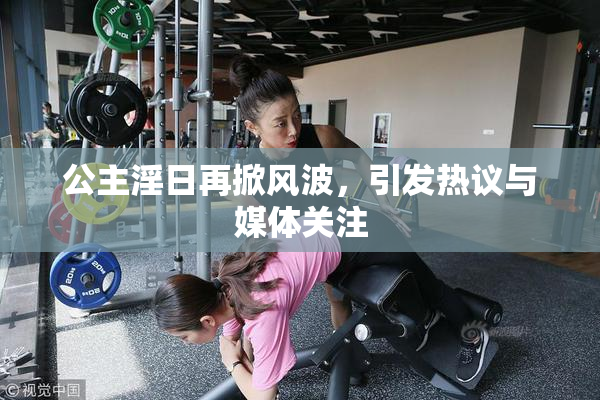 公主淫日再掀风波，引发热议与媒体关注