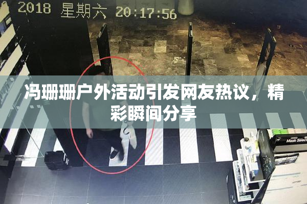 冯珊珊户外活动引发网友热议，精彩瞬间分享