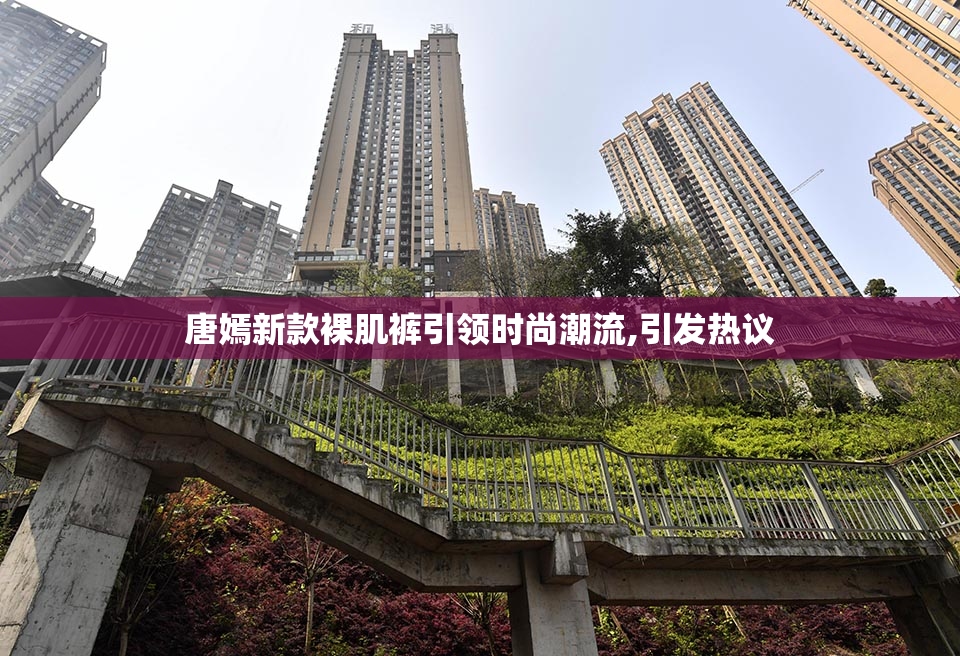 唐嫣新款裸肌裤引领时尚潮流,引发热议