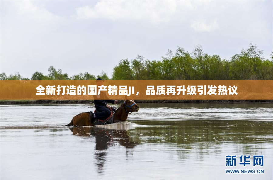 全新打造的国产精品JI，品质再升级引发热议