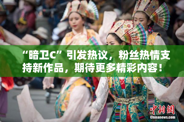 “暗卫C”引发热议，粉丝热情支持新作品，期待更多精彩内容！