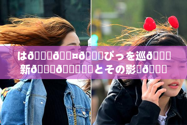 は🍑🖤🌃ぴっを巡🌃新👅🍑話題とその影響🎆😚いて