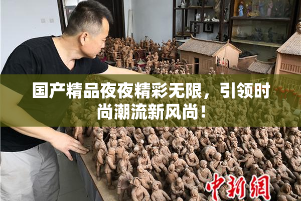 国产精品夜夜精彩无限，引领时尚潮流新风尚！