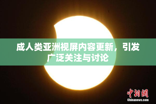 成人类亚洲视屏内容更新，引发广泛关注与讨论