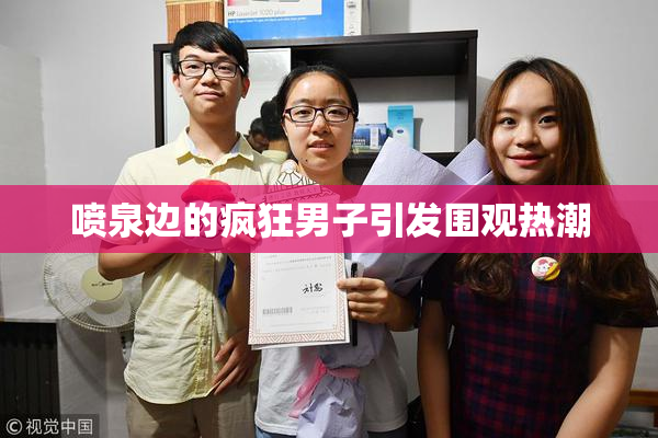 喷泉边的疯狂男子引发围观热潮