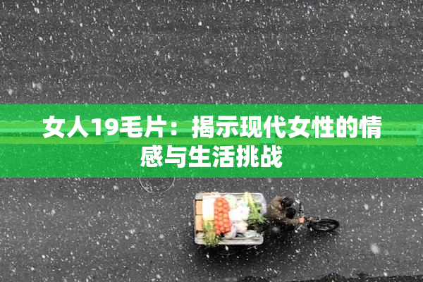 女人19毛片：揭示现代女性的情感与生活挑战