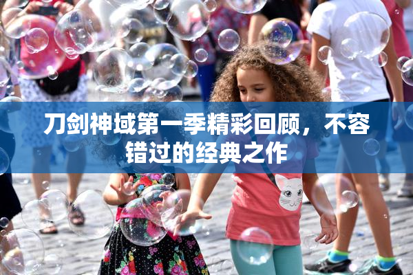 刀剑神域第一季精彩回顾，不容错过的经典之作