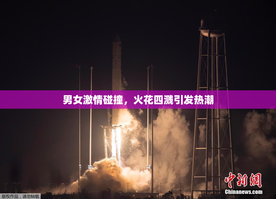 男女激情碰撞，火花四溅引发热潮