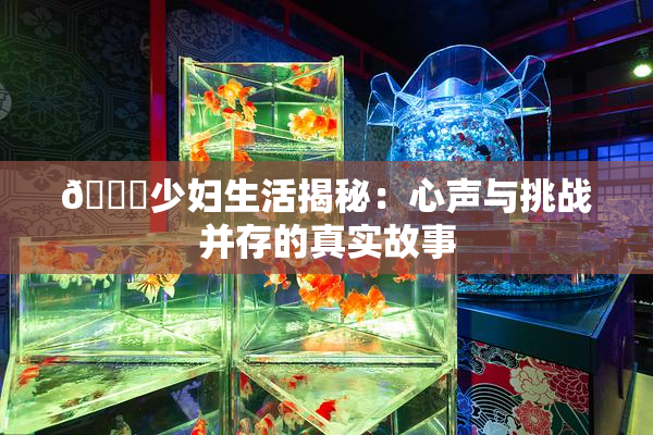 🔞少妇生活揭秘：心声与挑战并存的真实故事