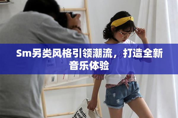 Sm另类风格引领潮流，打造全新音乐体验