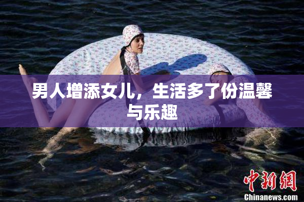 男人增添女儿，生活多了份温馨与乐趣
