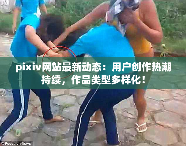 pixiv网站最新动态：用户创作热潮持续，作品类型多样化！