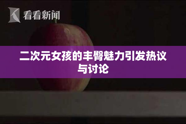 二次元女孩的丰臀魅力引发热议与讨论