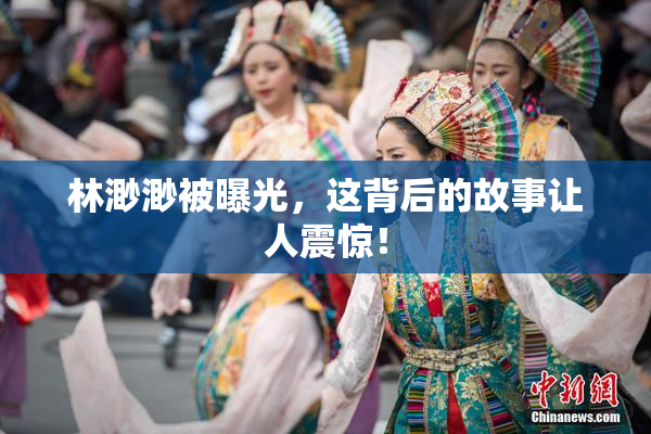 林渺渺被曝光，这背后的故事让人震惊！