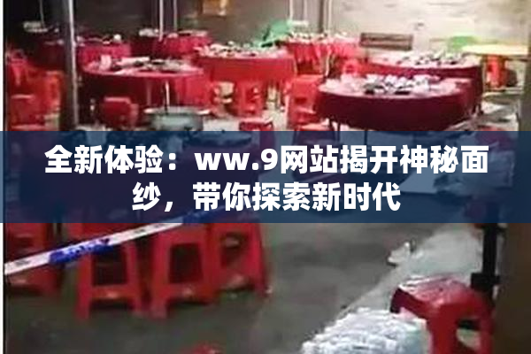 全新体验：ww.9网站揭开神秘面纱，带你探索新时代