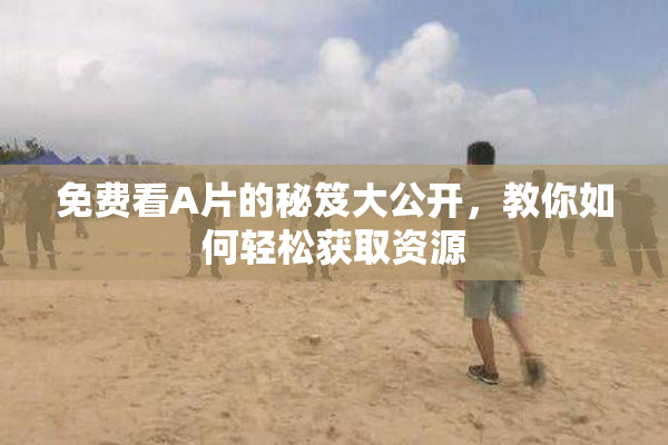 免费看A片的秘笈大公开，教你如何轻松获取资源