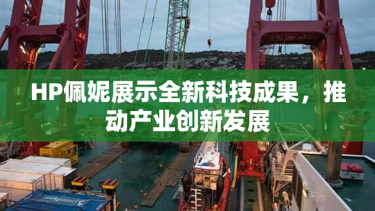 HP佩妮展示全新科技成果，推动产业创新发展