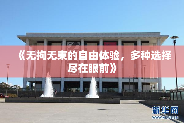 《无拘无束的自由体验，多种选择尽在眼前》
