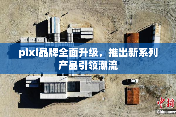 pixi品牌全面升级，推出新系列产品引领潮流