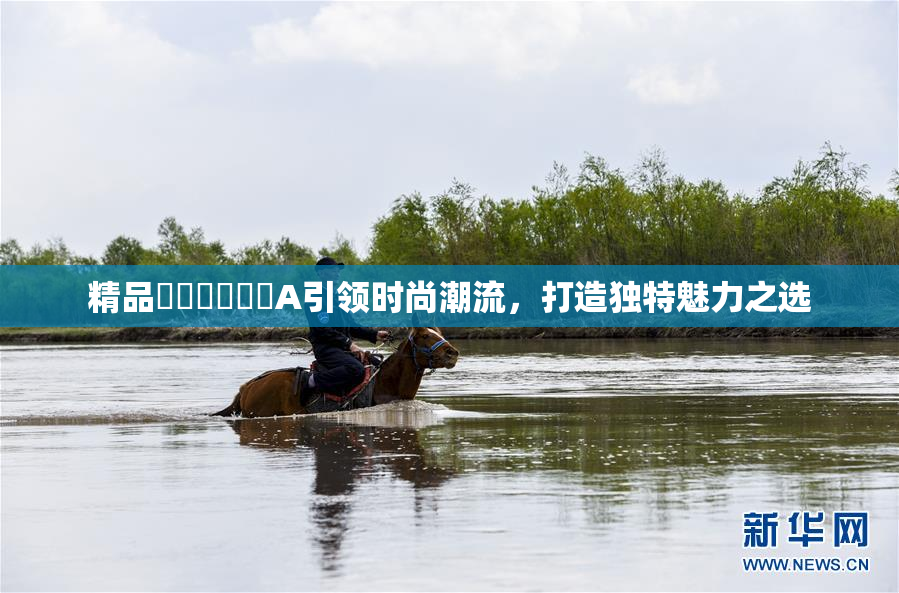 精品❌‌❌‌❌‌A引领时尚潮流，打造独特魅力之选