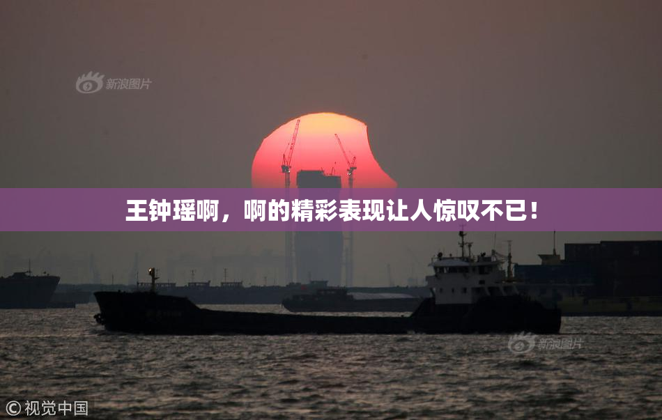 王钟瑶啊，啊的精彩表现让人惊叹不已！