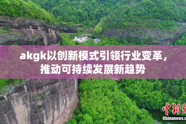 akgk以创新模式引领行业变革，推动可持续发展新趋势