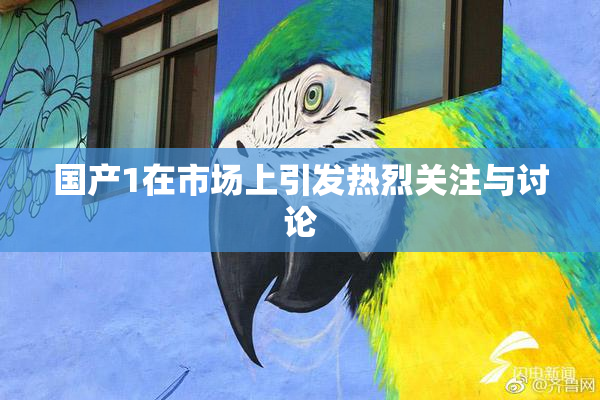 国产1在市场上引发热烈关注与讨论