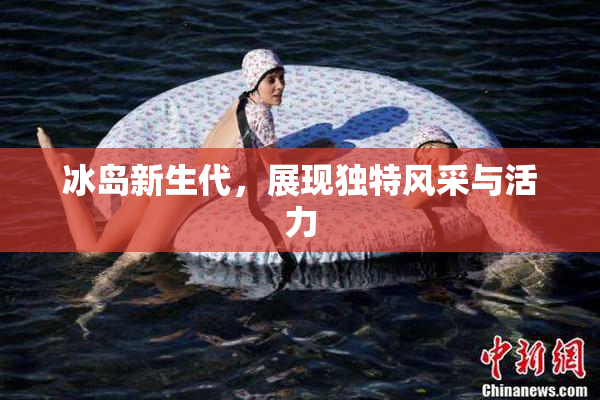 冰岛新生代，展现独特风采与活力