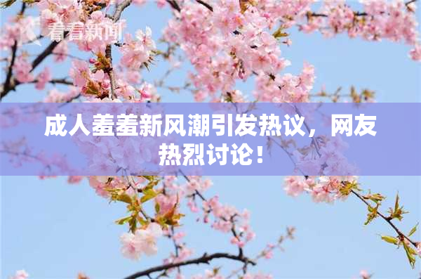 成人羞羞新风潮引发热议，网友热烈讨论！