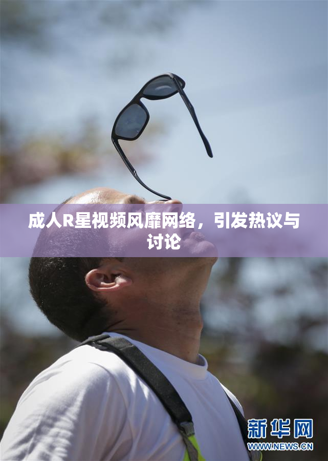 成人R星视频风靡网络，引发热议与讨论