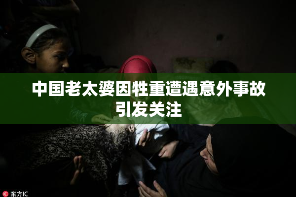 中国老太婆因牲重遭遇意外事故引发关注