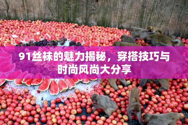 91丝袜的魅力揭秘，穿搭技巧与时尚风尚大分享