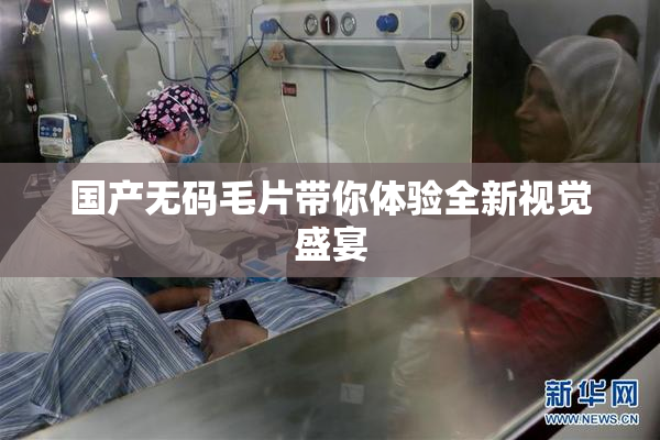 国产无码毛片带你体验全新视觉盛宴