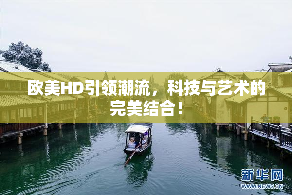 欧美HD引领潮流，科技与艺术的完美结合！