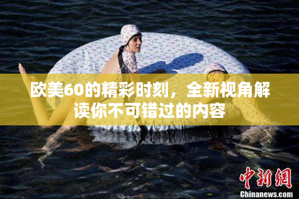 欧美60的精彩时刻，全新视角解读你不可错过的内容