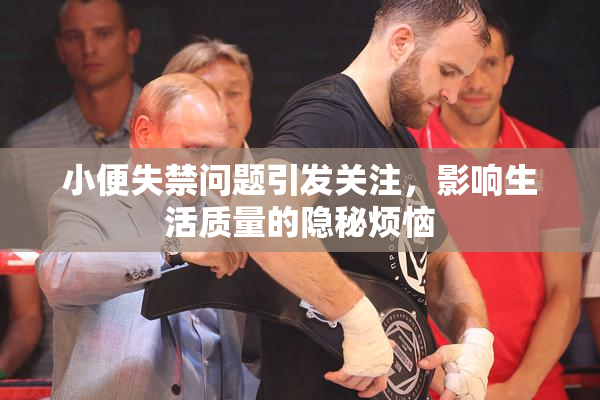 小便失禁问题引发关注，影响生活质量的隐秘烦恼