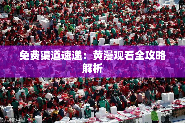 免费渠道速递：黄漫观看全攻略解析