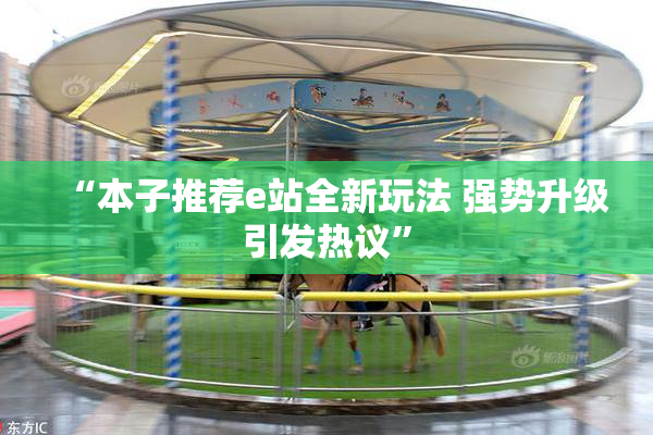 “本子推荐e站全新玩法 强势升级引发热议”