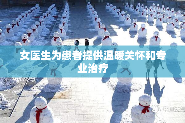 女医生为患者提供温暖关怀和专业治疗